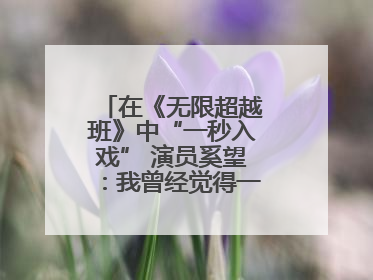 在《无限超越班》中“一秒入戏” 演员奚望：我曾经觉得一定不要做演员