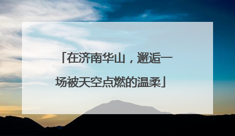 在济南华山，邂逅一场被天空点燃的温柔