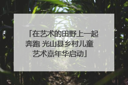 在艺术的田野上一起奔跑 光山县乡村儿童艺术嘉年华启动