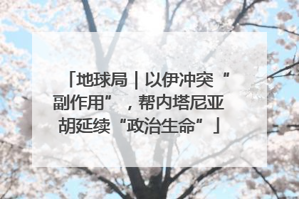 地球局｜以伊冲突“副作用”，帮内塔尼亚胡延续“政治生命”