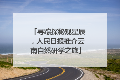寻踪探秘观星辰，人民日报推介云南自然研学之旅