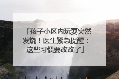 孩子小区内玩耍突然发烧！医生紧急提醒：这些习惯要改改了