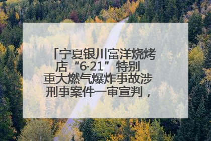 宁夏银川富洋烧烤店“6·21”特别重大燃气爆炸事故涉刑事案件一审宣判，15名被告人分别判刑六年至一年不等