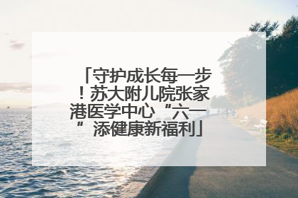 守护成长每一步！苏大附儿院张家港医学中心“六一”添健康新福利