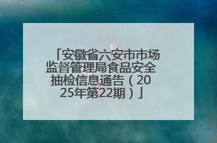 安徽省六安市市场监督管理局食品安全抽检信息通告（2025年第22期）