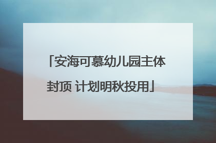 安海可慕幼儿园主体封顶 计划明秋投用