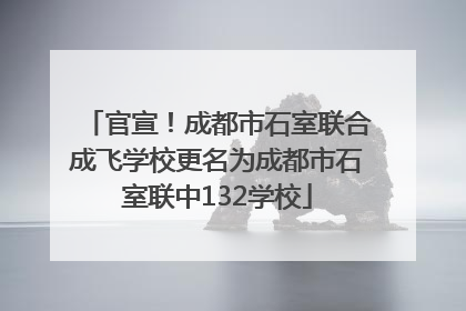 官宣！成都市石室联合成飞学校更名为成都市石室联中132学校
