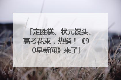 定胜糕、状元馒头、高考花束，热销！《90早新闻》来了