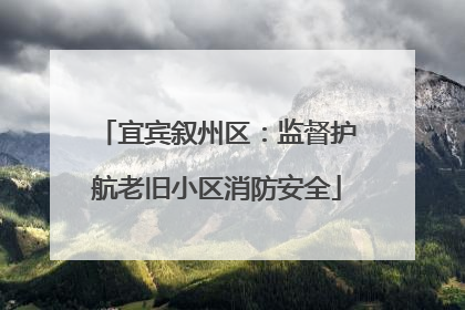 宜宾叙州区：监督护航老旧小区消防安全