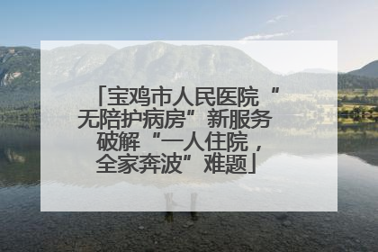 宝鸡市人民医院“无陪护病房”新服务 破解“一人住院，全家奔波”难题