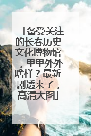 备受关注的长春历史文化博物馆，里里外外啥样？最新剧透来了，高清大图