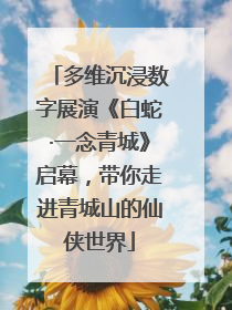 多维沉浸数字展演《白蛇·一念青城》启幕，带你走进青城山的仙侠世界