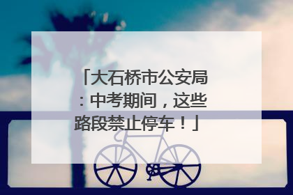 大石桥市公安局：中考期间，这些路段禁止停车！
