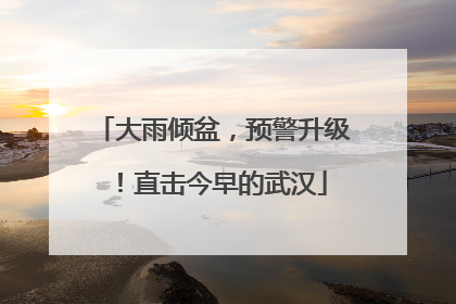 大雨倾盆，预警升级！直击今早的武汉