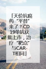 天价抗癌药“平替”来了？CD19单抗获批上市，治疗“靶点”与CAR-T相同