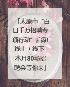 太原市“百日千万招聘专项行动”启动线上＋线下 本月80场招聘会等你来