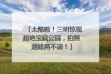 太酷啦！三明惊现超绝宝藏公园，拍照遛娃两不误！