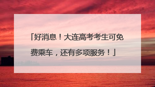 好消息！大连高考考生可免费乘车，还有多项服务！