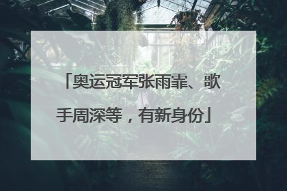 奥运冠军张雨霏、歌手周深等，有新身份
