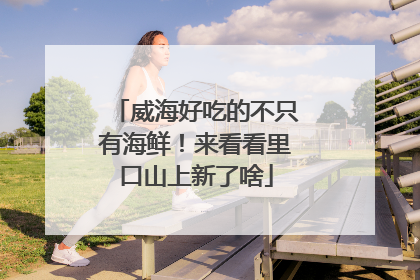 威海好吃的不只有海鲜！来看看里口山上新了啥