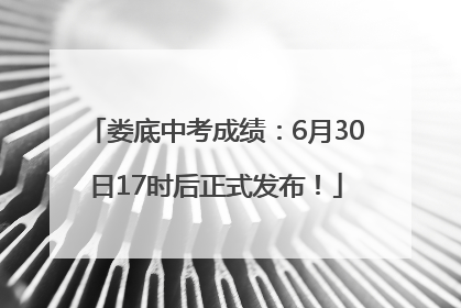 娄底中考成绩：6月30日17时后正式发布！
