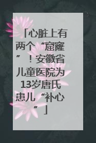 心脏上有两个“窟窿”！安徽省儿童医院为13岁唐氏患儿“补心”