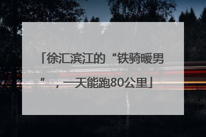 徐汇滨江的“铁骑暖男”，一天能跑80公里