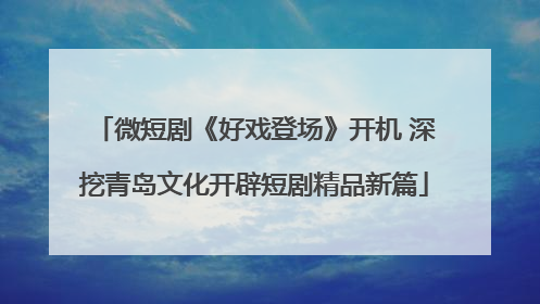 微短剧《好戏登场》开机 深挖青岛文化开辟短剧精品新篇