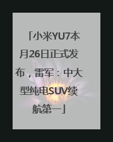 小米YU7本月26日正式发布，雷军：中大型纯电SUV续航第一