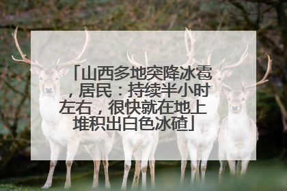 山西多地突降冰雹，居民：持续半小时左右，很快就在地上堆积出白色冰碴