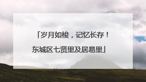岁月如梭，记忆长存！东城区七贤里及居易里