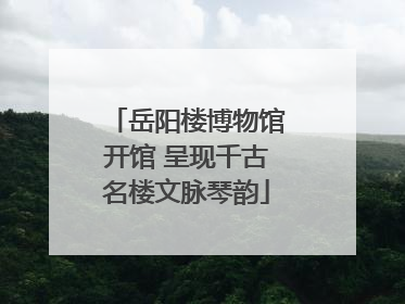 岳阳楼博物馆开馆 呈现千古名楼文脉琴韵