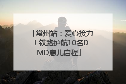 常州站：爱心接力！铁路护航10名DMD患儿启程