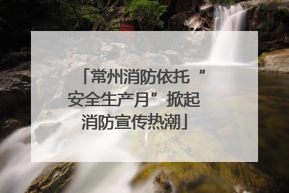 常州消防依托“安全生产月”掀起消防宣传热潮