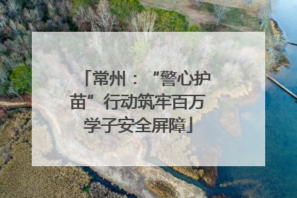 常州：“警心护苗”行动筑牢百万学子安全屏障