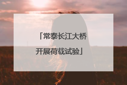 常泰长江大桥开展荷载试验