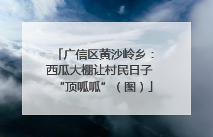广信区黄沙岭乡：西瓜大棚让村民日子“顶呱呱”（图）