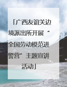 广西友谊关边境派出所开展“全国劳动模范进警营”主题宣讲活动