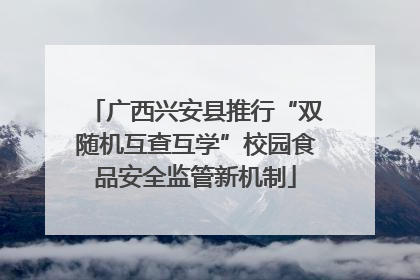 广西兴安县推行“双随机互查互学”校园食品安全监管新机制