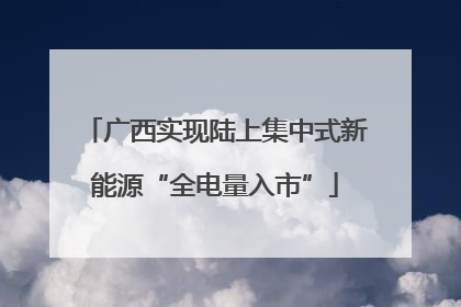 广西实现陆上集中式新能源“全电量入市”