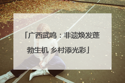 广西武鸣：非遗焕发蓬勃生机 乡村添光彩