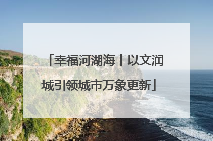 幸福河湖海丨以文润城引领城市万象更新