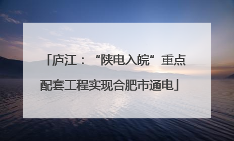 庐江：“陕电入皖”重点配套工程实现合肥市通电