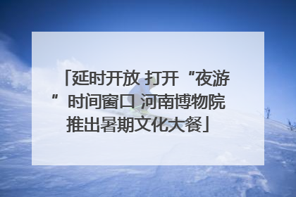 延时开放 打开“夜游”时间窗口 河南博物院推出暑期文化大餐