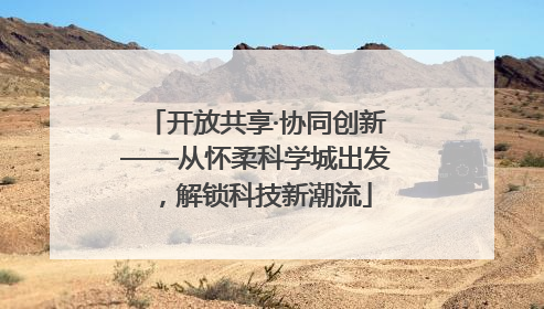开放共享·协同创新——从怀柔科学城出发，解锁科技新潮流