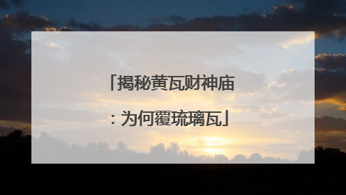 揭秘黄瓦财神庙：为何覆琉璃瓦