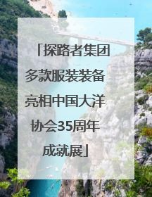 探路者集团多款服装装备亮相中国大洋协会35周年成就展