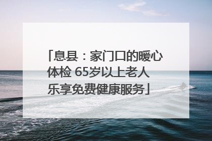 息县：家门口的暖心体检 65岁以上老人乐享免费健康服务