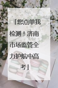 您点单我检测！济南市场监管全力护航中高考