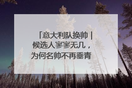 意大利队换帅｜候选人寥寥无几，为何名帅不再垂青“蓝衣军团”？